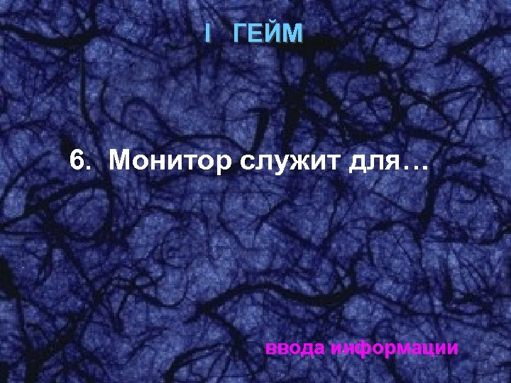 I ГЕЙМ 6. Монитор служит для… ввода информации 