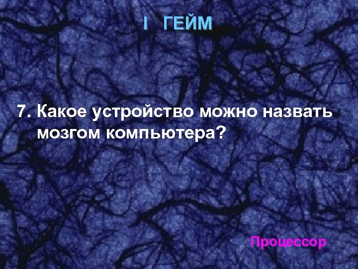 I ГЕЙМ 7. Какое устройство можно назвать мозгом компьютера? Процессор 