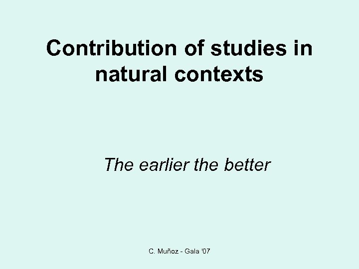 Contribution of studies in natural contexts The earlier the better C. Muñoz - Gala