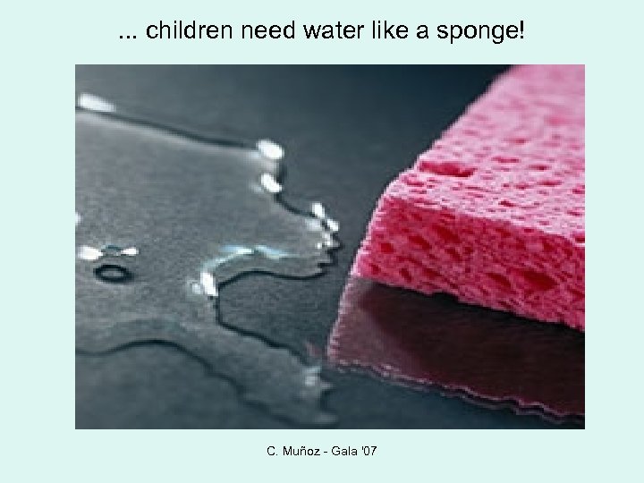 . . . children need water like a sponge! C. Muñoz - Gala '07