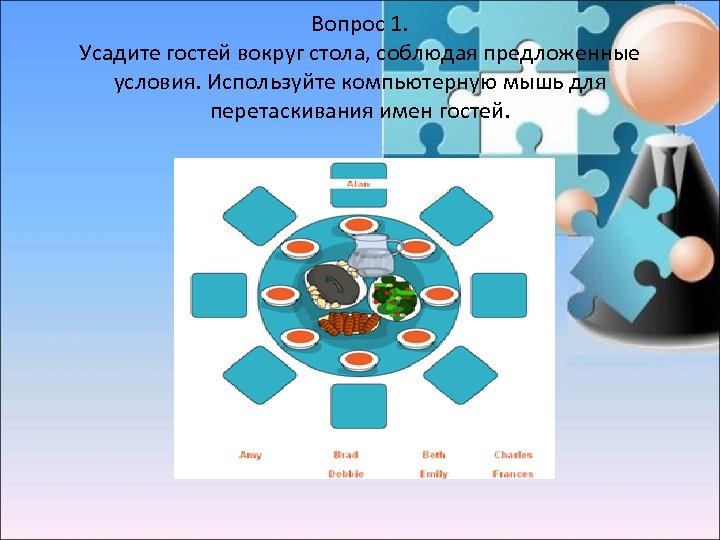 Вопрос 1. Усадите гостей вокруг стола, соблюдая предложенные условия. Используйте компьютерную мышь для перетаскивания