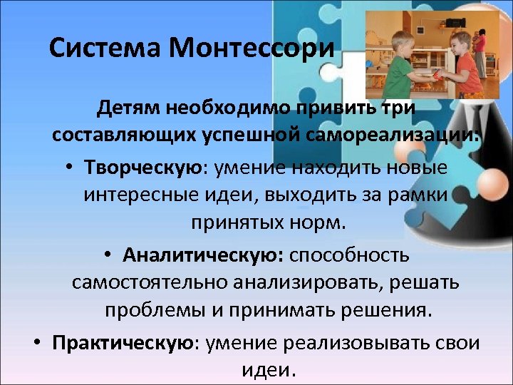 Система Монтессори Детям необходимо привить три составляющих успешной самореализации: • Творческую: умение находить новые