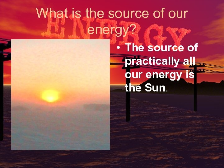 What is the source of our energy? • The source of practically all our