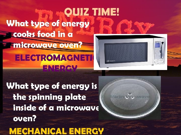 QUIZ TIME! What type of energy cooks food in a microwave oven? ELECTROMAGNETIC ENERGY