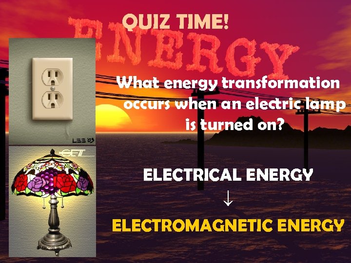 QUIZ TIME! What energy transformation occurs when an electric lamp is turned on? ELECTRICAL