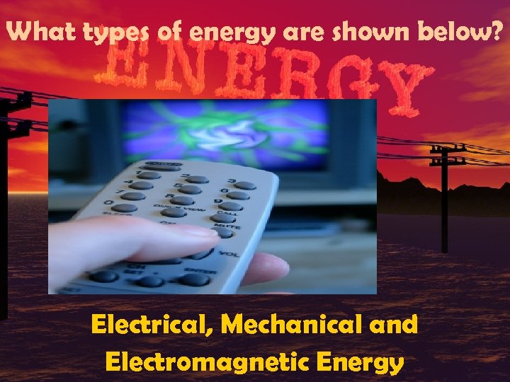 What types of energy are shown below? Electrical, Mechanical and Electromagnetic Energy 