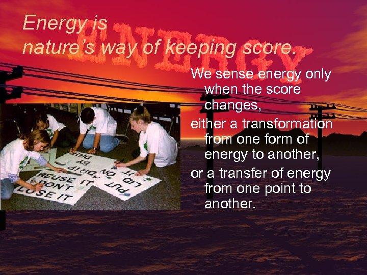 Energy is nature’s way of keeping score. We sense energy only when the score