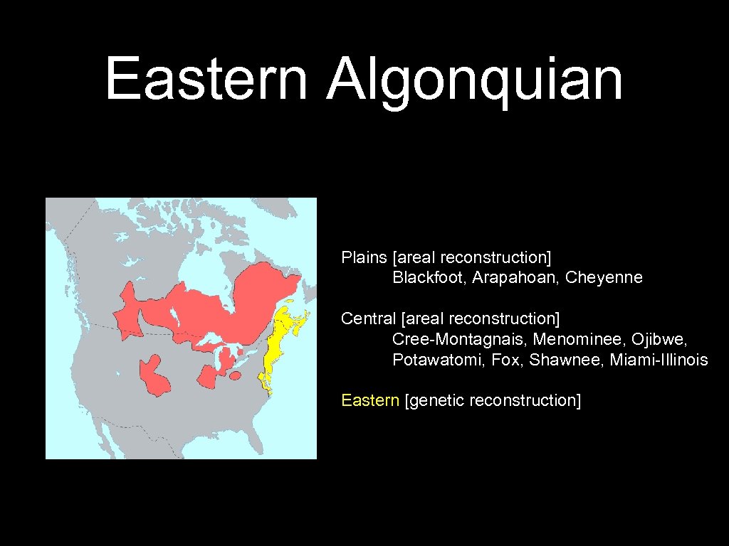 Eastern Algonquian Plains [areal reconstruction] Blackfoot, Arapahoan, Cheyenne Central [areal reconstruction] Cree-Montagnais, Menominee, Ojibwe,