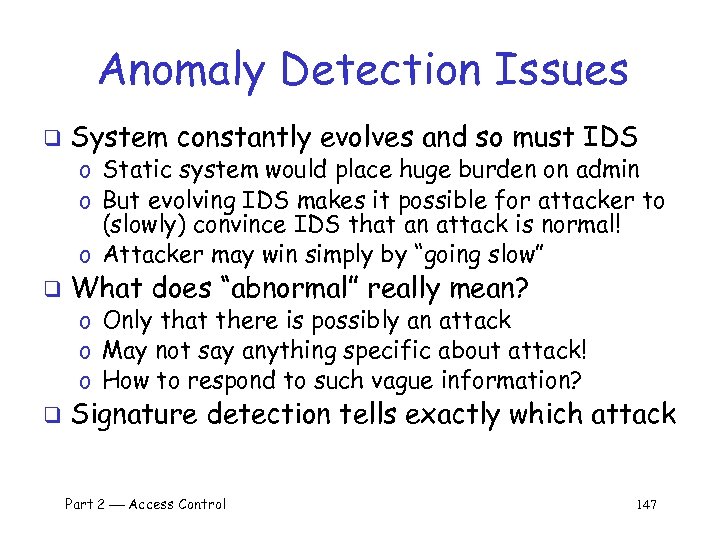 Anomaly Detection Issues q System constantly evolves and so must IDS o Static system
