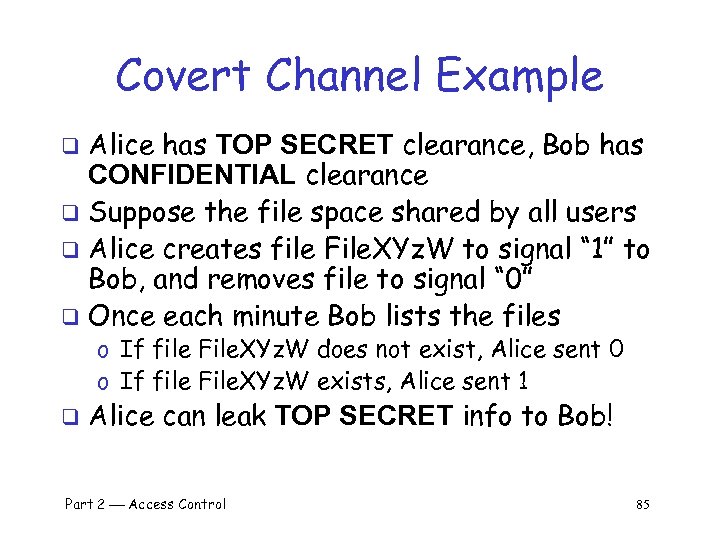 Covert Channel Example Alice has TOP SECRET clearance, Bob has CONFIDENTIAL clearance q Suppose