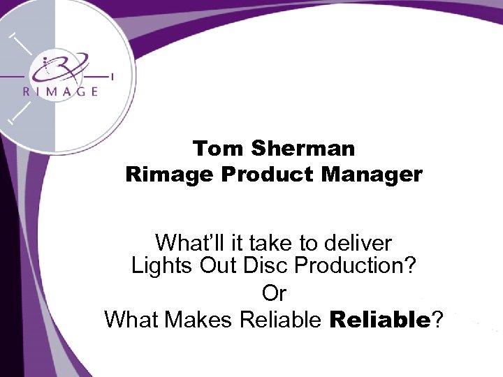 Tom Sherman Rimage Product Manager What’ll it take to deliver Lights Out Disc Production?