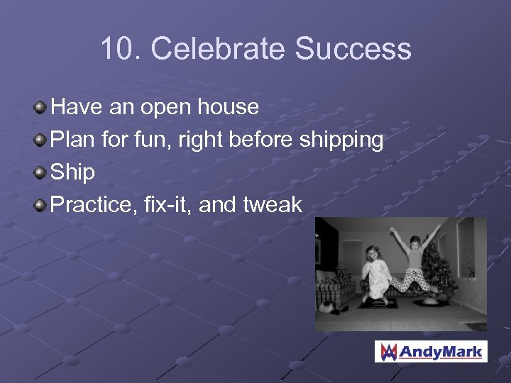10. Celebrate Success Have an open house Plan for fun, right before shipping Ship