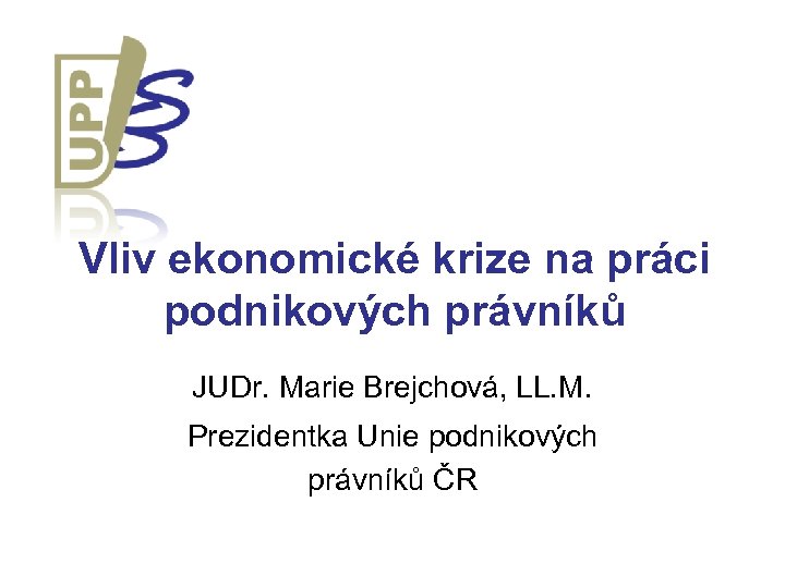 Vliv ekonomické krize na práci podnikových právníků JUDr. Marie Brejchová, LL. M. Prezidentka Unie