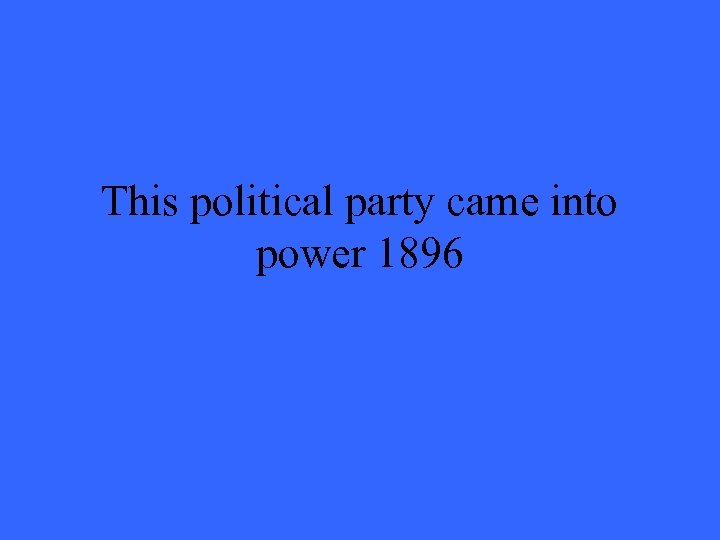 This political party came into power 1896 