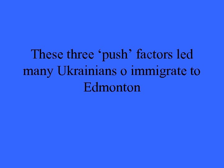 These three ‘push’ factors led many Ukrainians o immigrate to Edmonton 