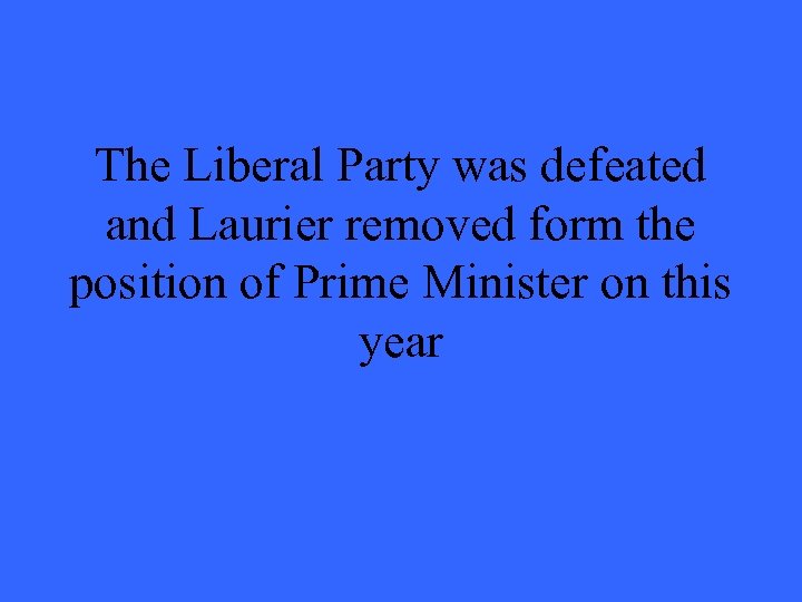 The Liberal Party was defeated and Laurier removed form the position of Prime Minister