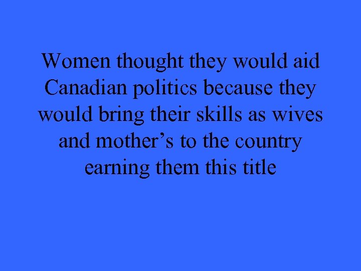 Women thought they would aid Canadian politics because they would bring their skills as