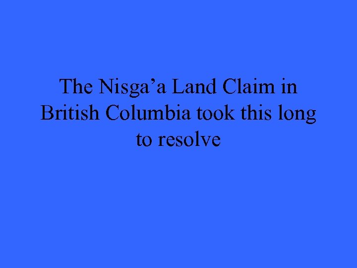 The Nisga’a Land Claim in British Columbia took this long to resolve 