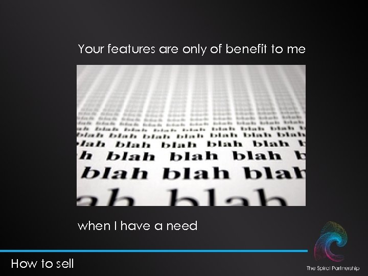 Your features are only of benefit to me when I have a need How