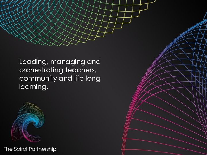 Leading, managing and orchestrating teachers, community and life long learning. 