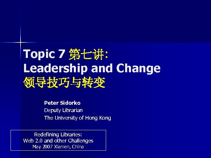 Topic 7 第七讲: 第七讲 Leadership and Change 领导技巧与转变 Peter Sidorko Deputy Librarian The University