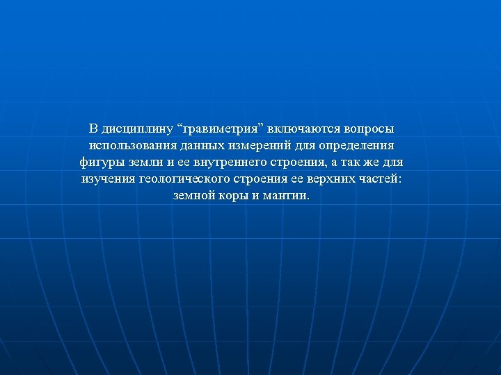 В дисциплину “гравиметрия” включаются вопросы использования данных измерений для определения фигуры земли и ее