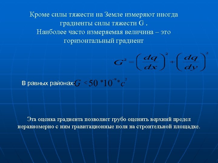 Кроме силы тяжести на Земле измеряют иногда градиенты силы тяжести G. Наиболее часто измеряемая