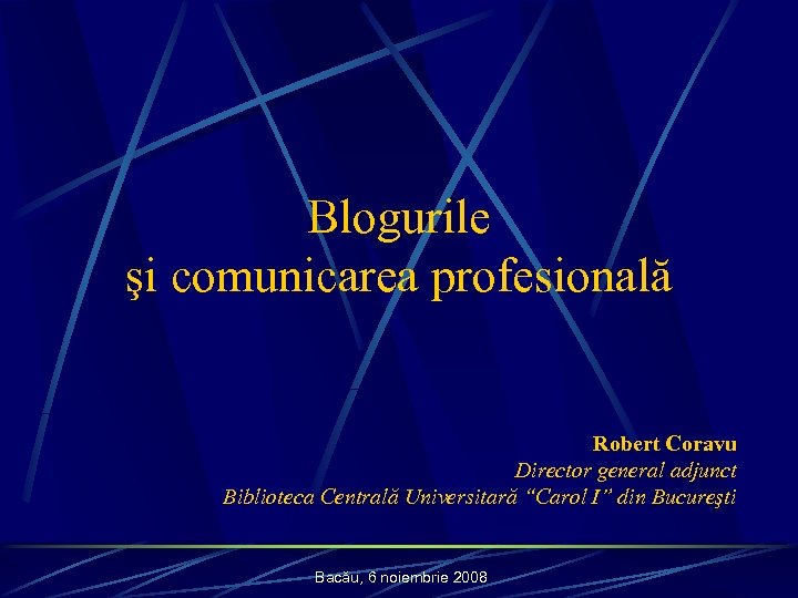 Blogurile şi comunicarea profesională Robert Coravu Director general adjunct Biblioteca Centrală Universitară “Carol I”