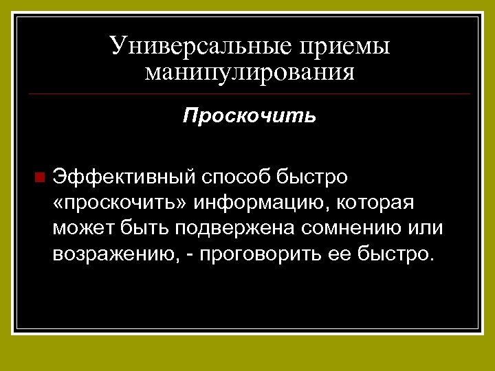 Универсальные приемы манипулирования Проскочить n Эффективный способ быстро «проскочить» информацию, которая может быть подвержена