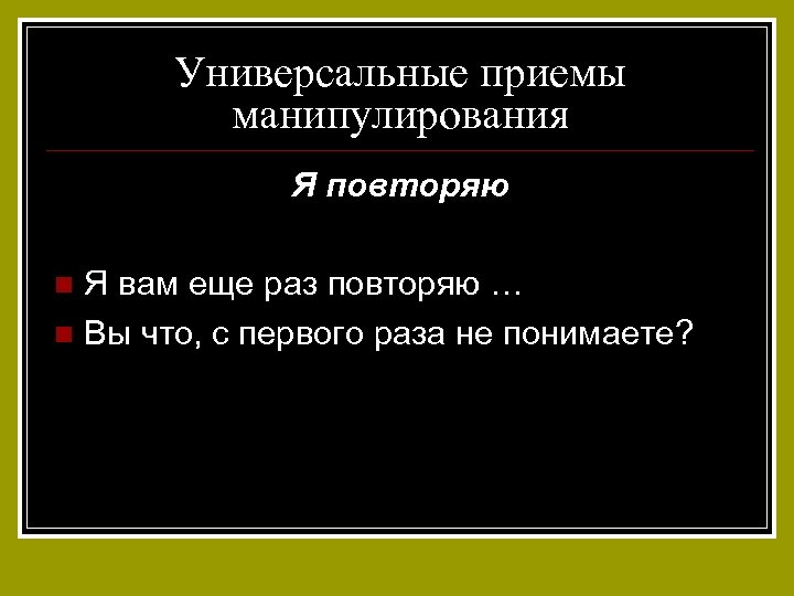 Универсальные приемы манипулирования Я повторяю Я вам еще раз повторяю … n Вы что,