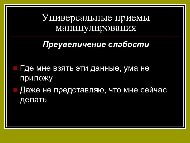 Универсальные приемы манипулирования Преувеличение слабости Где мне взять эти данные, ума не приложу n