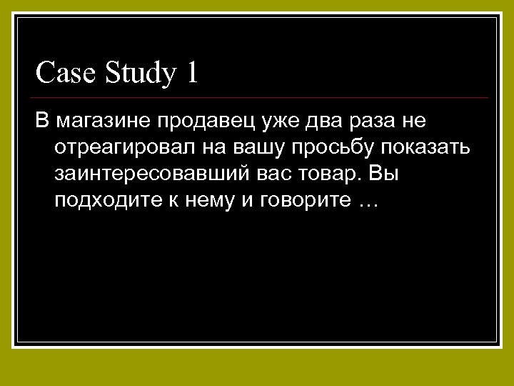 Case Study 1 В магазине продавец уже два раза не отреагировал на вашу просьбу