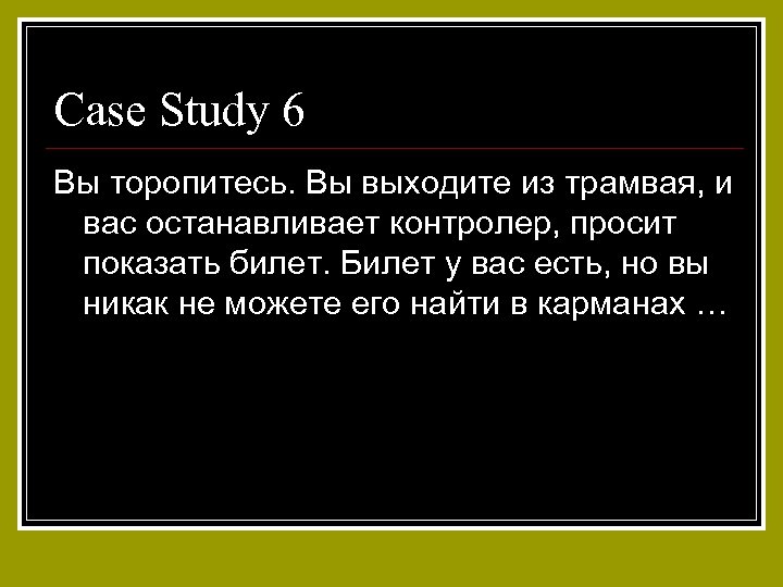 Case Study 6 Вы торопитесь. Вы выходите из трамвая, и вас останавливает контролер, просит