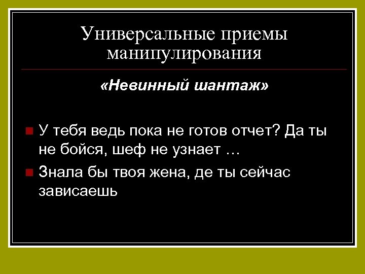 Универсальные приемы манипулирования «Невинный шантаж» У тебя ведь пока не готов отчет? Да ты