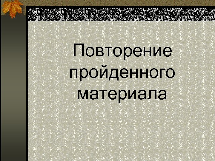 Повторение пройденного материала 