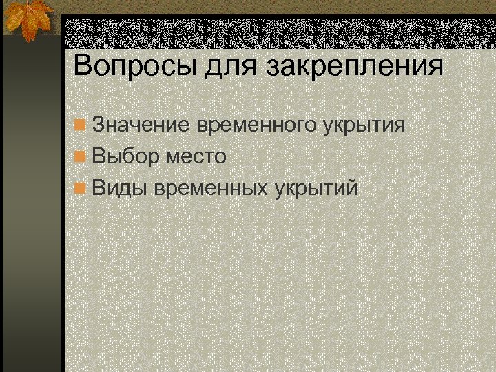 Вопросы для закрепления n Значение временного укрытия n Выбор место n Виды временных укрытий