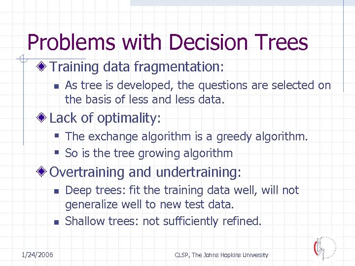 Problems with Decision Trees Training data fragmentation: n As tree is developed, the questions