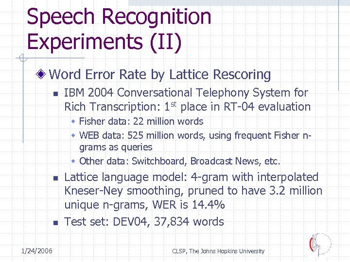 Speech Recognition Experiments (II) Word Error Rate by Lattice Rescoring n IBM 2004 Conversational