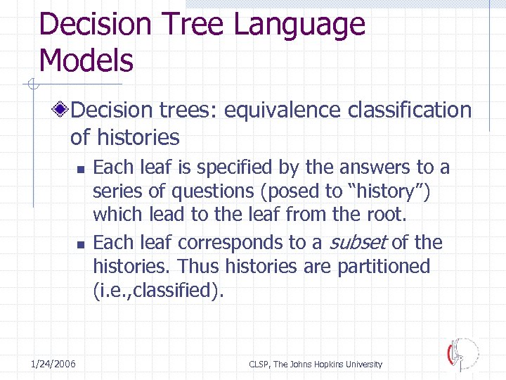 Decision Tree Language Models Decision trees: equivalence classification of histories n n 1/24/2006 Each