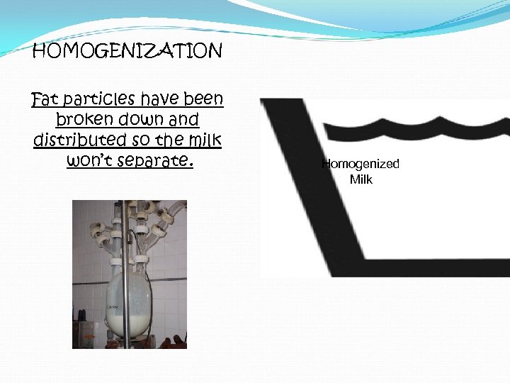 HOMOGENIZATION Fat particles have been broken down and distributed so the milk won’t separate.
