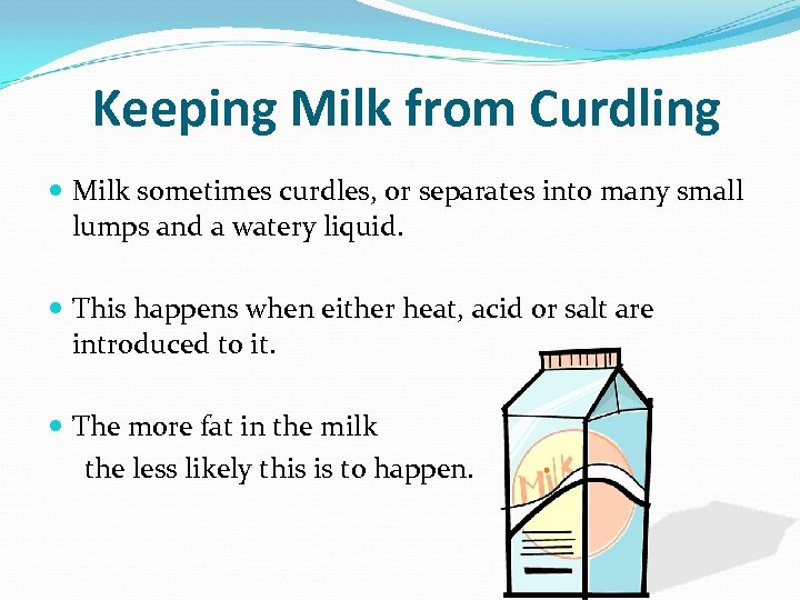 Keeping Milk from Curdling Milk sometimes curdles, or separates into many small lumps and
