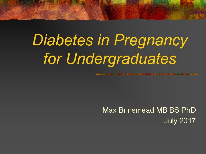 Diabetes in Pregnancy for Undergraduates Max Brinsmead MB BS Ph. D July 2017 
