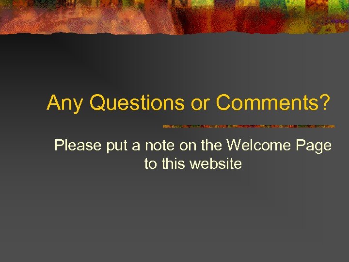 Any Questions or Comments? Please put a note on the Welcome Page to this