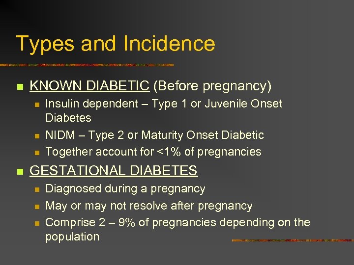 Types and Incidence n KNOWN DIABETIC (Before pregnancy) n n Insulin dependent – Type