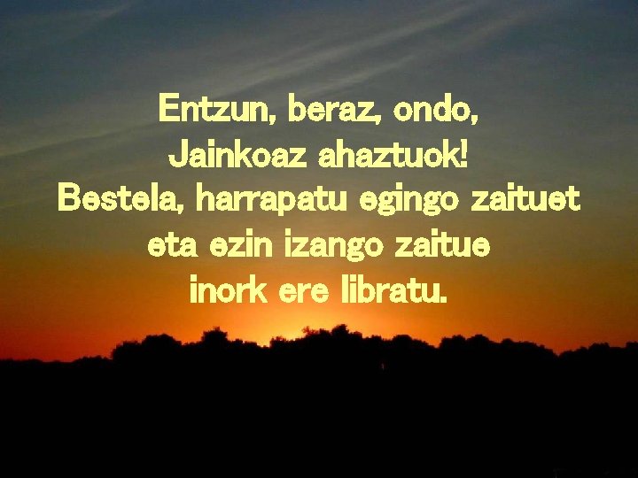 Entzun, beraz, ondo, Jainkoaz ahaztuok! Bestela, harrapatu egingo zaituet eta ezin izango zaitue inork
