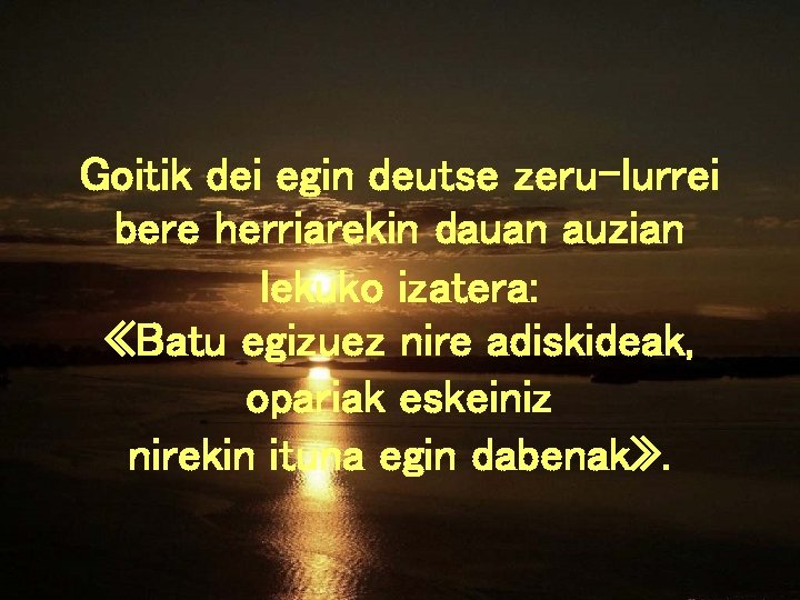 Goitik dei egin deutse zeru-lurrei bere herriarekin dauan auzian lekuko izatera: «Batu egizuez nire