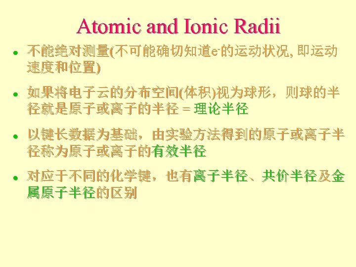 Atomic and Ionic Radii l l 不能绝对测量(不可能确切知道e-的运动状况, 即运动 速度和位置) 如果将电子云的分布空间(体积)视为球形，则球的半 径就是原子或离子的半径 = 理论半径 以键长数据为基础，由实验方法得到的原子或离子半