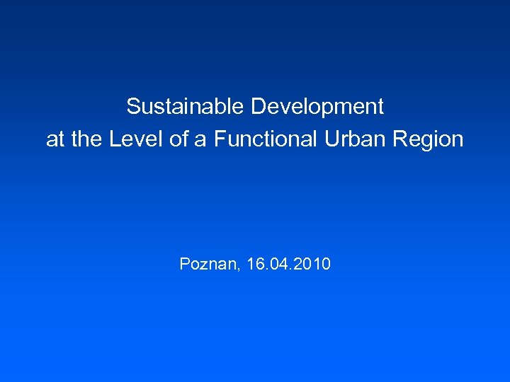 Sustainable Development at the Level of a Functional Urban Region Poznan, 16. 04. 2010