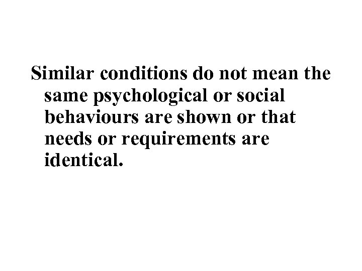 Similar conditions do not mean the same psychological or social behaviours are shown or
