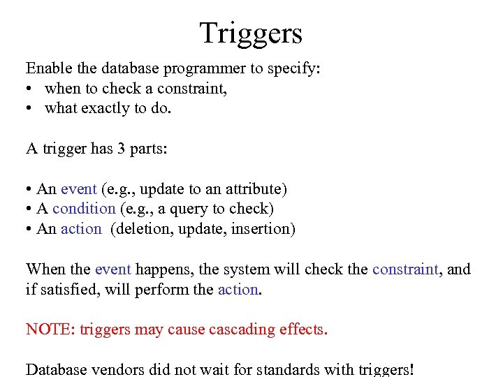 Triggers Enable the database programmer to specify: • when to check a constraint, •